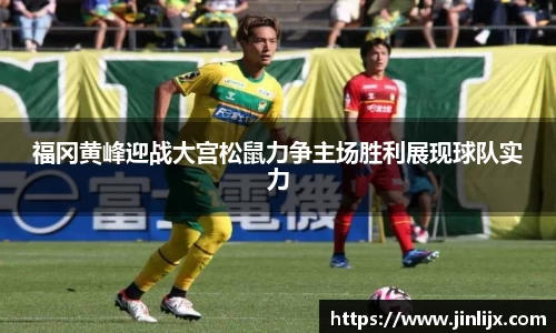 福冈黄峰迎战大宫松鼠力争主场胜利展现球队实力