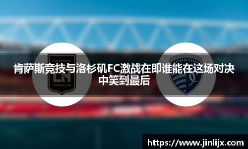 肯萨斯竞技与洛杉矶FC激战在即谁能在这场对决中笑到最后