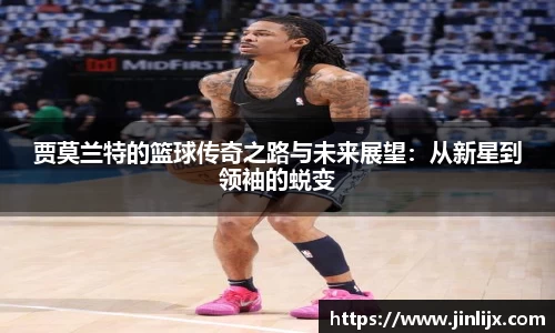 贾莫兰特的篮球传奇之路与未来展望：从新星到领袖的蜕变