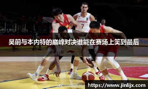 吴前与本内特的巅峰对决谁能在赛场上笑到最后