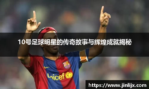 10号足球明星的传奇故事与辉煌成就揭秘