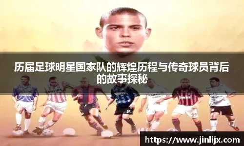 历届足球明星国家队的辉煌历程与传奇球员背后的故事探秘