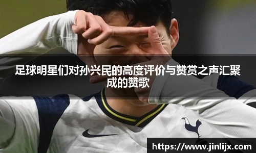 足球明星们对孙兴民的高度评价与赞赏之声汇聚成的赞歌